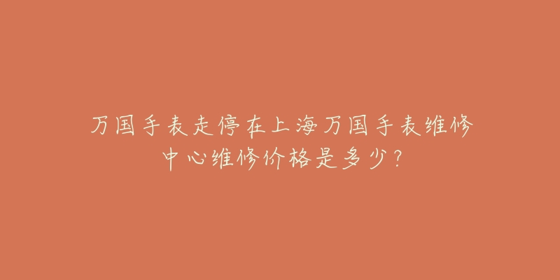 万国手表走停在上海万国手表维修中心维修价格是多少？