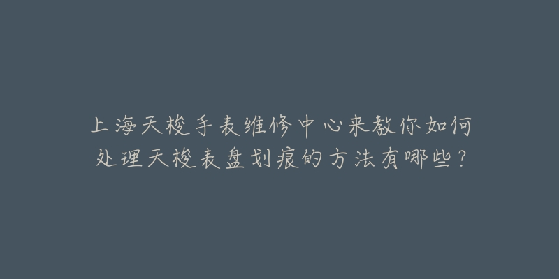 上海天梭手表维修中心来教你如何处理天梭表盘划痕的方法有哪些？