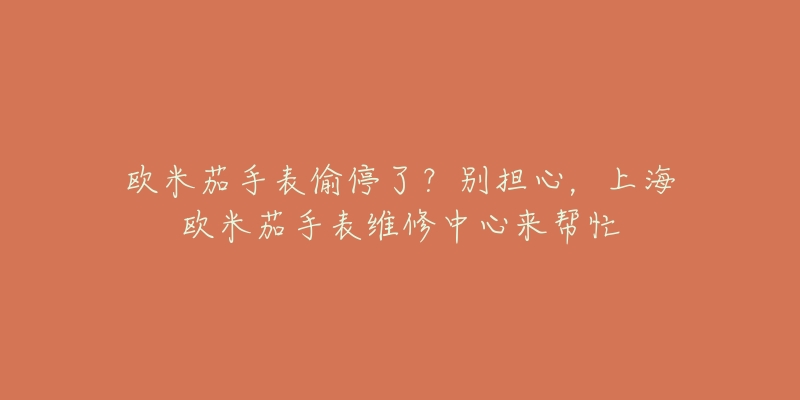 欧米茄手表偷停了？别担心，上海欧米茄手表维修中心来帮忙