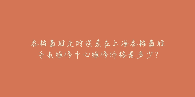 泰格豪雅走时误差在上海泰格豪雅手表维修中心维修价格是多少？