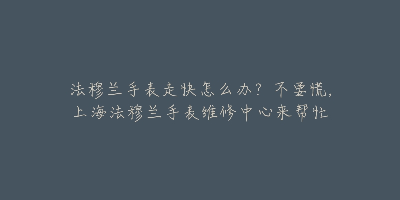 法穆兰手表走快怎么办？不要慌，上海法穆兰手表维修中心来帮忙