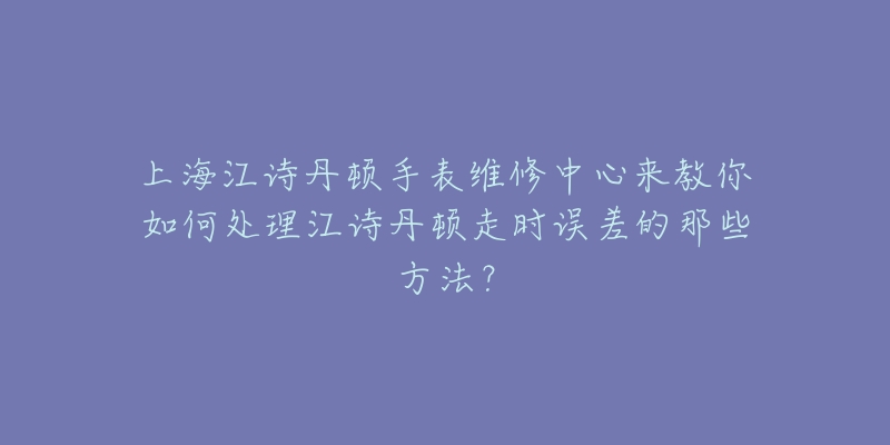 上海江诗丹顿手表维修中心来教你如何处理江诗丹顿走时误差的那些方法？