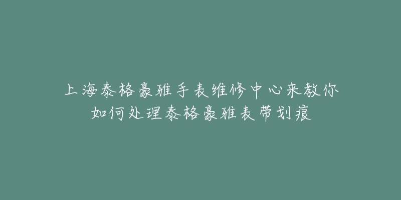 上海泰格豪雅手表维修中心来教你如何处理泰格豪雅表带划痕