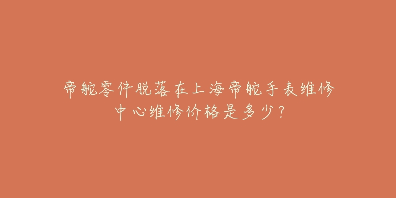 帝舵零件脱落在上海帝舵手表维修中心维修价格是多少？