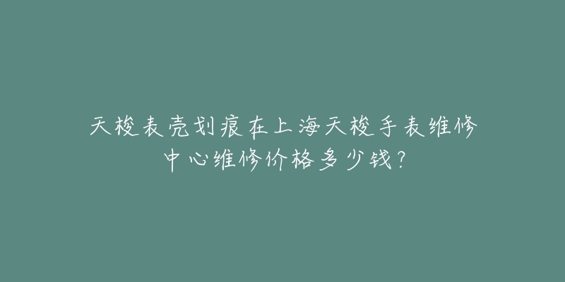 天梭表壳划痕在上海天梭手表维修中心维修价格多少钱？