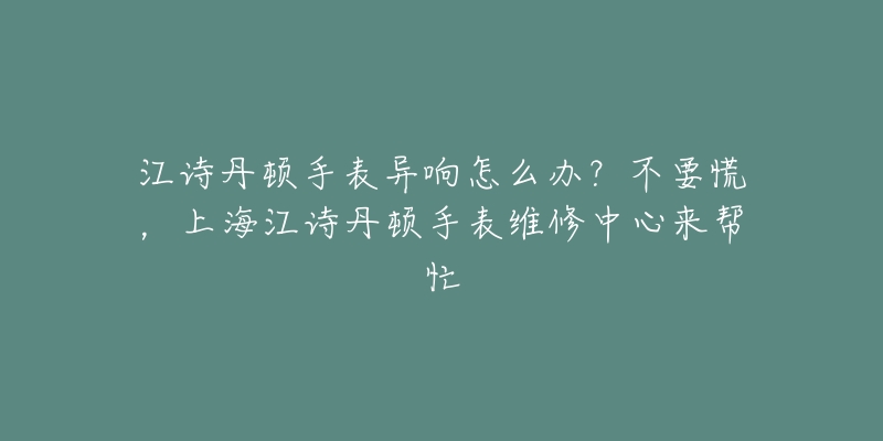 江诗丹顿手表异响怎么办？不要慌，上海江诗丹顿手表维修中心来帮忙