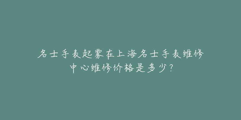 名士手表起雾在上海名士手表维修中心维修价格是多少？