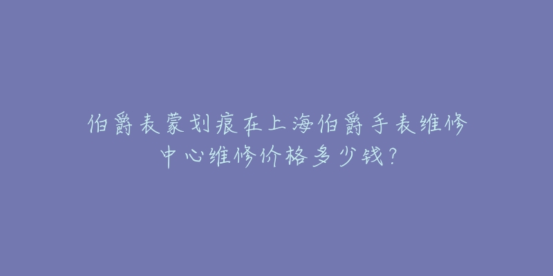 伯爵表蒙划痕在上海伯爵手表维修中心维修价格多少钱？