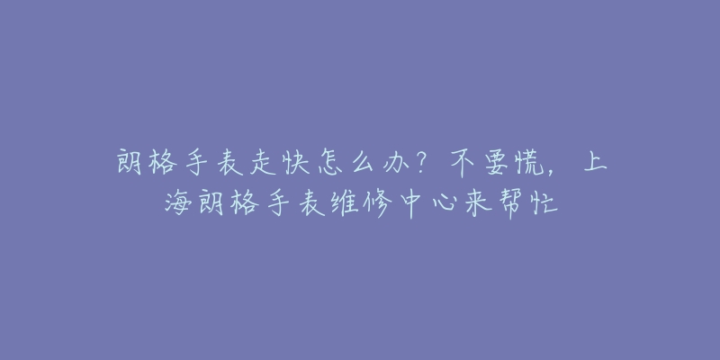 朗格手表走快怎么办？不要慌，上海朗格手表维修中心来帮忙