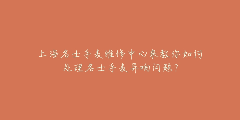 上海名士手表维修中心来教你如何处理名士手表异响问题？