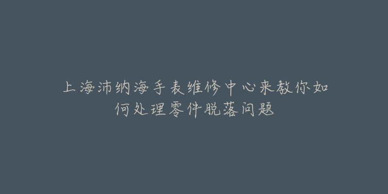 上海沛纳海手表维修中心来教你如何处理零件脱落问题