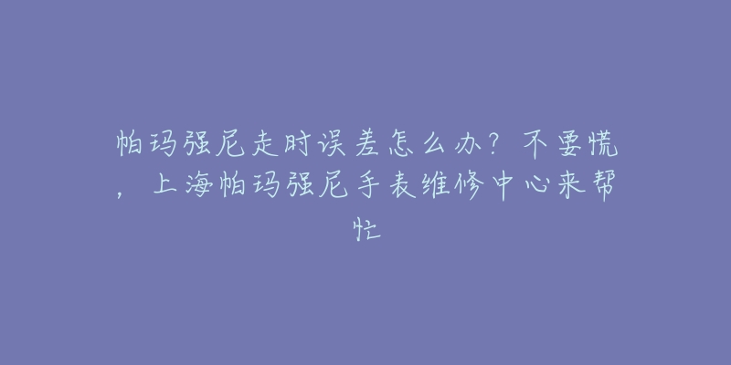 帕玛强尼走时误差怎么办？不要慌，上海帕玛强尼手表维修中心来帮忙