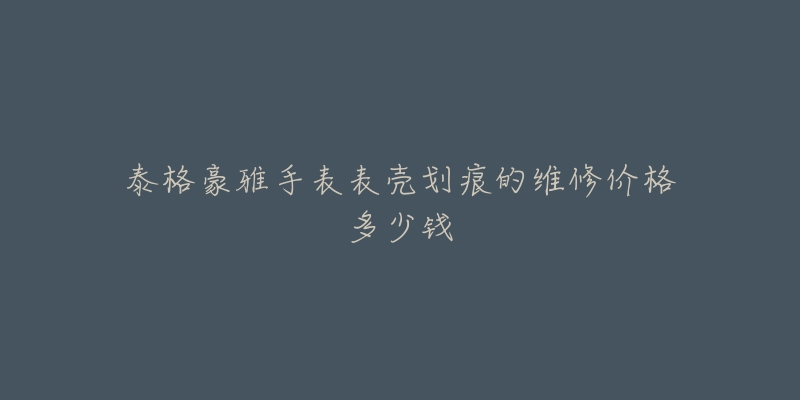 泰格豪雅手表表壳划痕的维修价格多少钱