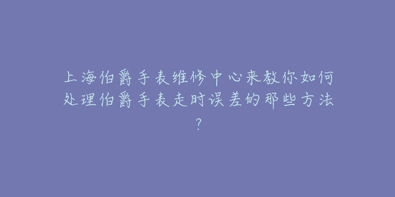 上海伯爵手表维修中心来教你如何处理伯爵手表走时误差的那些方法？