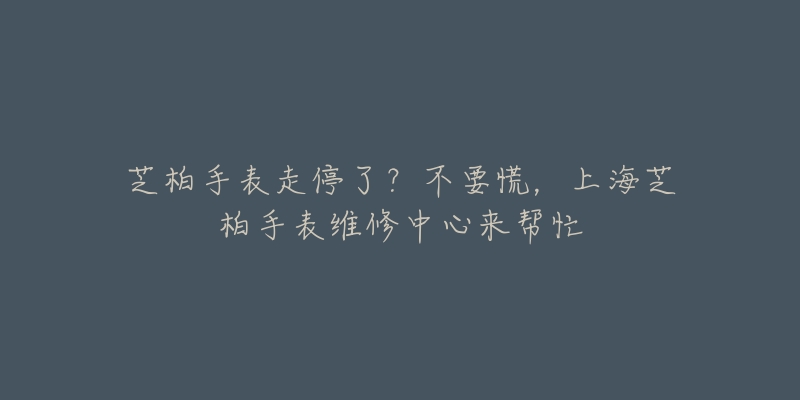 芝柏手表走停了？不要慌，上海芝柏手表维修中心来帮忙