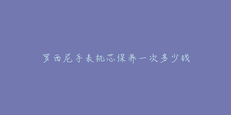 罗西尼手表机芯保养一次多少钱