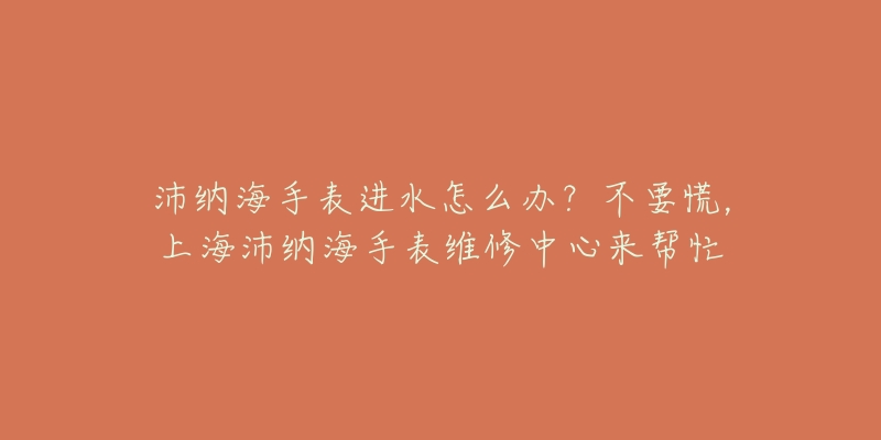 沛纳海手表进水怎么办？不要慌，上海沛纳海手表维修中心来帮忙