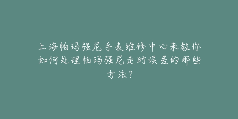 上海帕玛强尼手表维修中心来教你如何处理帕玛强尼走时误差的那些方法？