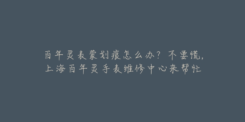 百年灵表蒙划痕怎么办？不要慌，上海百年灵手表维修中心来帮忙