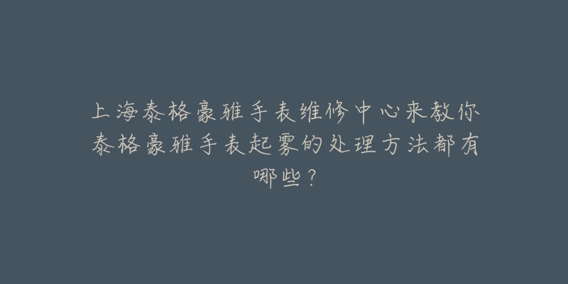 上海泰格豪雅手表维修中心来教你泰格豪雅手表起雾的处理方法都有哪些？