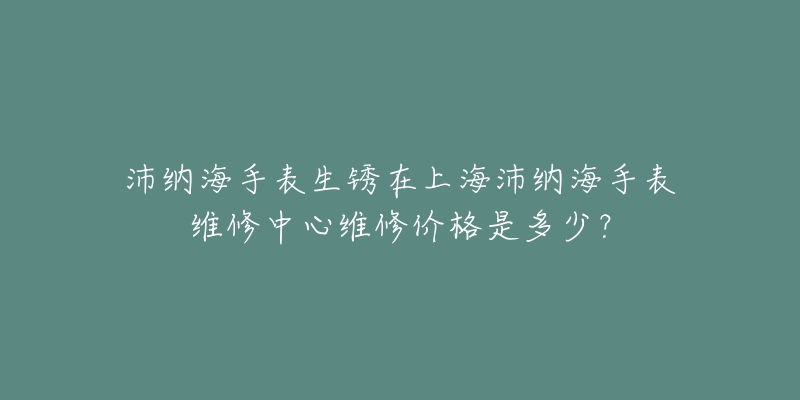 沛纳海手表生锈在上海沛纳海手表维修中心维修价格是多少？