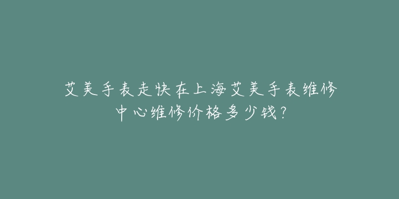 艾美手表走快在上海艾美手表维修中心维修价格多少钱？