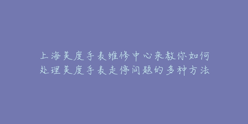 上海美度手表维修中心来教你如何处理美度手表走停问题的多种方法