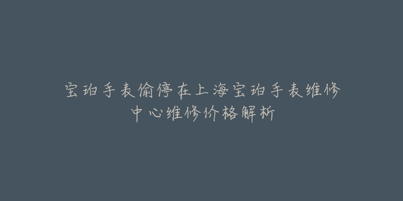 宝珀手表偷停在上海宝珀手表维修中心维修价格解析