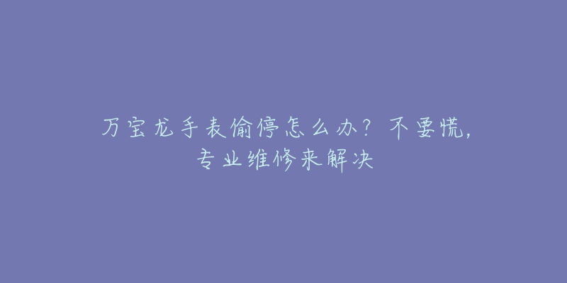 万宝龙手表偷停怎么办？不要慌，专业维修来解决