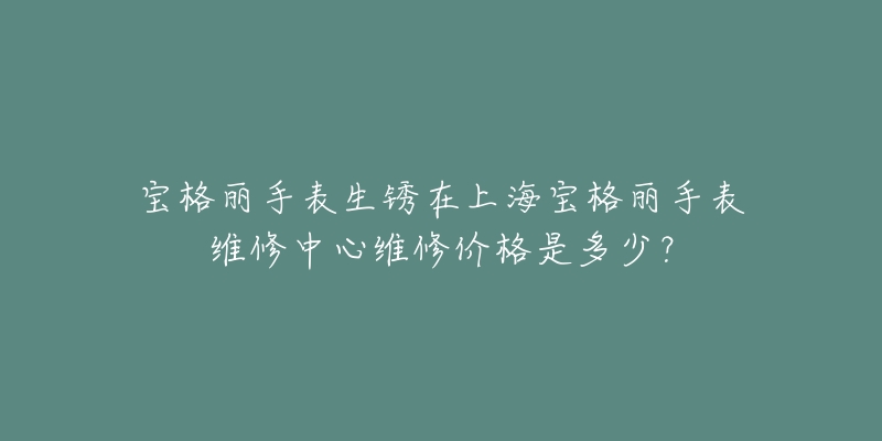 宝格丽手表生锈在上海宝格丽手表维修中心维修价格是多少？