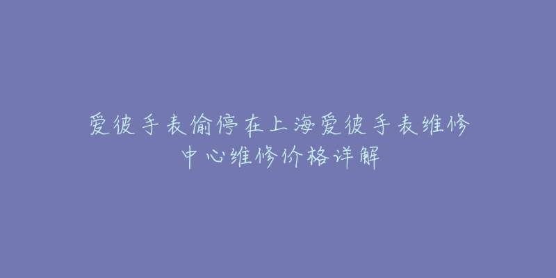 爱彼手表偷停在上海爱彼手表维修中心维修价格详解