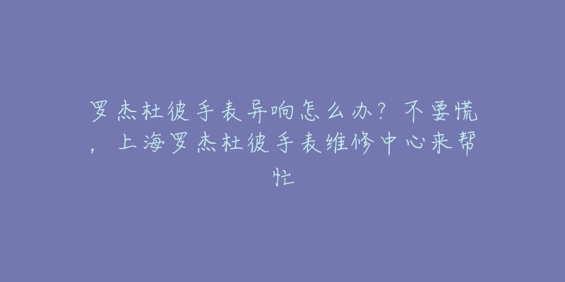 罗杰杜彼手表异响怎么办？不要慌，上海罗杰杜彼手表维修中心来帮忙