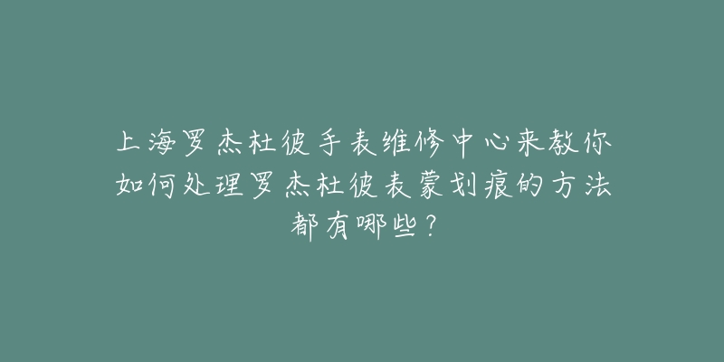 上海罗杰杜彼手表维修中心来教你如何处理罗杰杜彼表蒙划痕的方法都有哪些？