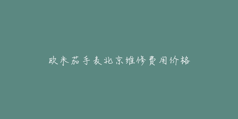 欧米茄手表北京维修费用价格