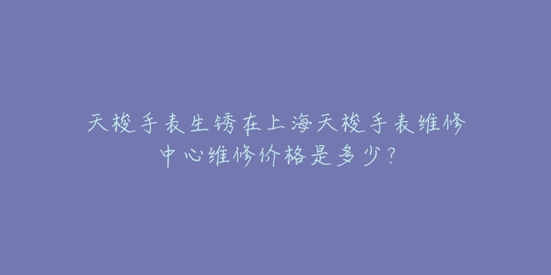 天梭手表生锈在上海天梭手表维修中心维修价格是多少？