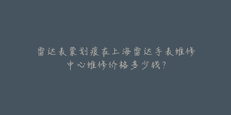 雷达表蒙划痕在上海雷达手表维修中心维修价格多少钱？