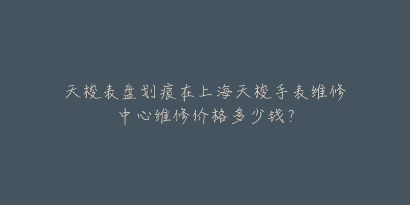 天梭表盘划痕在上海天梭手表维修中心维修价格多少钱？