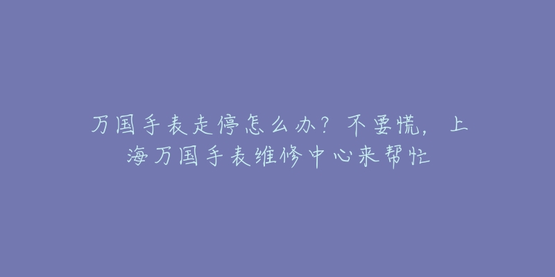 万国手表走停怎么办？不要慌，上海万国手表维修中心来帮忙