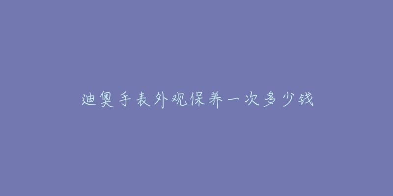 迪奥手表外观保养一次多少钱