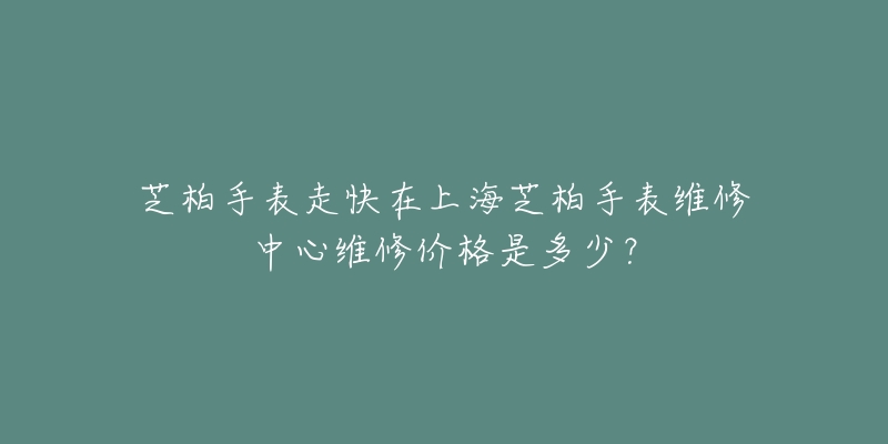 芝柏手表走快在上海芝柏手表维修中心维修价格是多少？