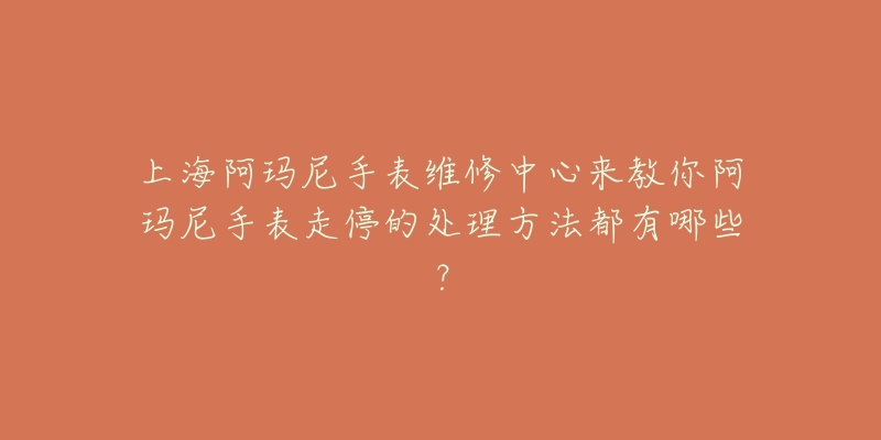 上海阿玛尼手表维修中心来教你阿玛尼手表走停的处理方法都有哪些？