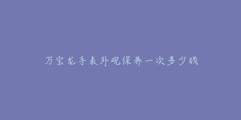 万宝龙手表外观保养一次多少钱