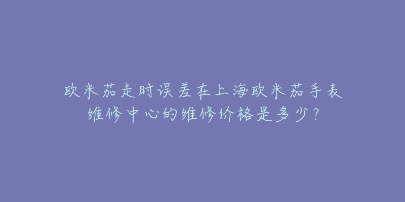 欧米茄走时误差在上海欧米茄手表维修中心的维修价格是多少？