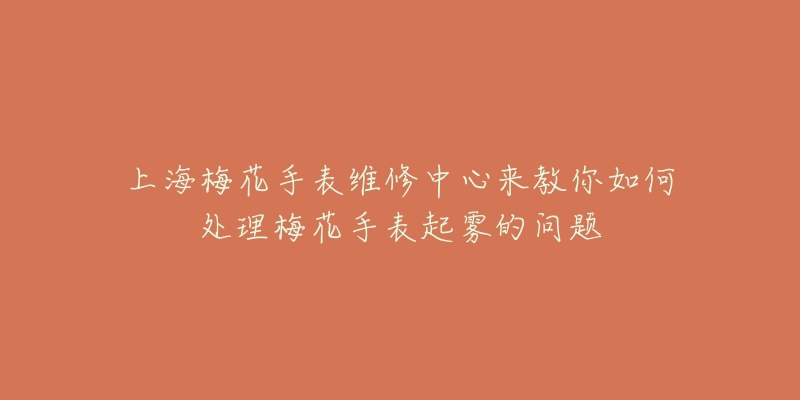 上海梅花手表维修中心来教你如何处理梅花手表起雾的问题