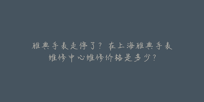 雅典手表走停了？在上海雅典手表维修中心维修价格是多少？