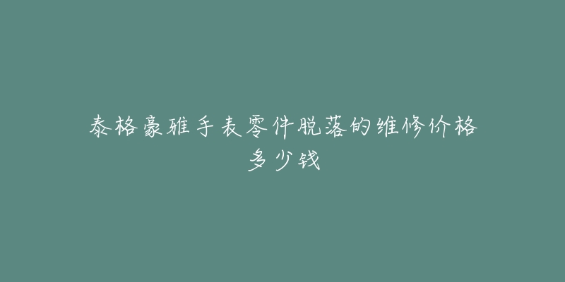 泰格豪雅手表零件脱落的维修价格多少钱