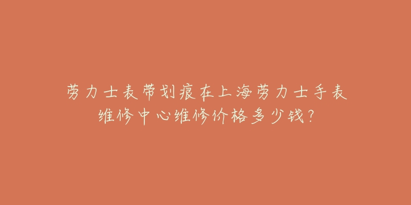 劳力士表带划痕在上海劳力士手表维修中心维修价格多少钱？