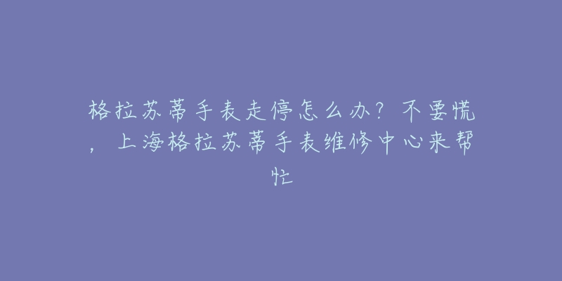 格拉苏蒂手表走停怎么办？不要慌，上海格拉苏蒂手表维修中心来帮忙