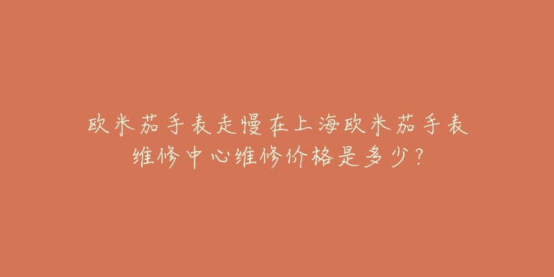 欧米茄手表走慢在上海欧米茄手表维修中心维修价格是多少？