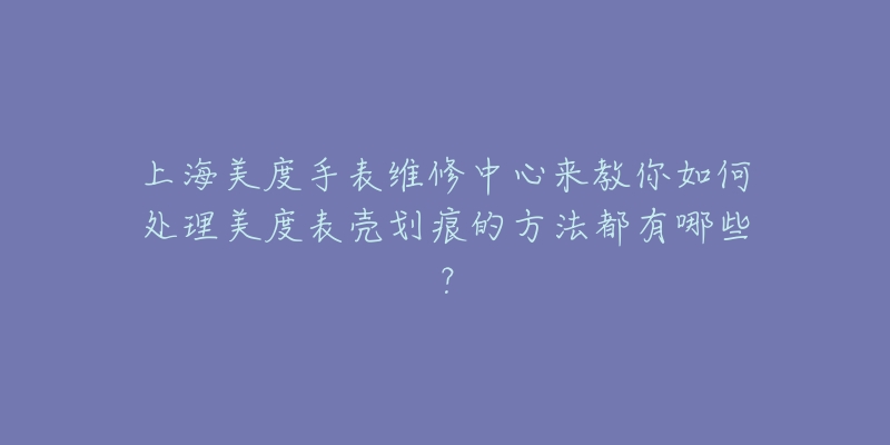 上海美度手表维修中心来教你如何处理美度表壳划痕的方法都有哪些？